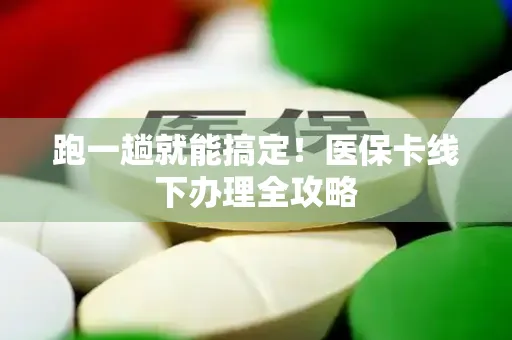 跑一趟就能搞定！医保卡线下办理全攻略